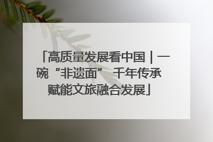 高质量发展看中国｜一碗“非遗面” 千年传承赋能文旅融合发展