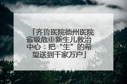 齐鲁医院德州医院省级危重新生儿救治中心：把“生”的希望送到千家万户