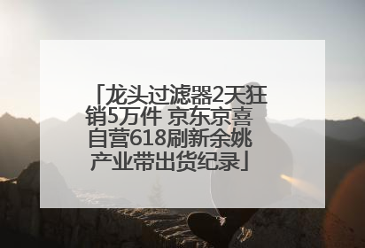龙头过滤器2天狂销5万件 京东京喜自营618刷新余姚产业带出货纪录