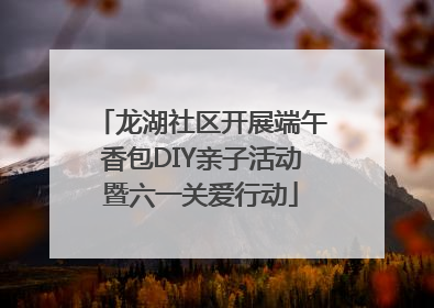 龙湖社区开展端午香包DIY亲子活动暨六一关爱行动