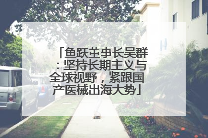 鱼跃董事长吴群：坚持长期主义与全球视野，紧跟国产医械出海大势