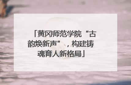黄冈师范学院“古韵焕新声”，构建铸魂育人新格局