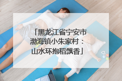 黑龙江省宁安市渤海镇小朱家村：山水环抱稻飘香
