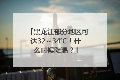 黑龙江部分地区可达32～34℃！什么时候降温？
