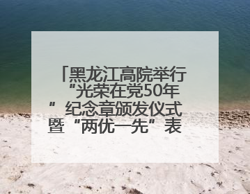 黑龙江高院举行“光荣在党50年”纪念章颁发仪式暨“两优一先”表彰大会