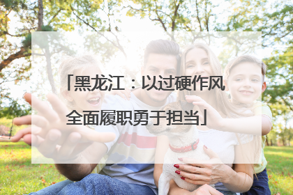 黑龙江：以过硬作风全面履职勇于担当