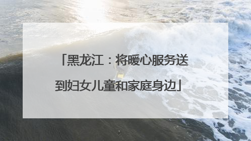 黑龙江：将暖心服务送到妇女儿童和家庭身边