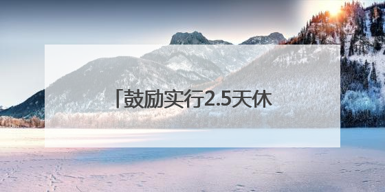 鼓励实行2.5天休假！10余省份明确