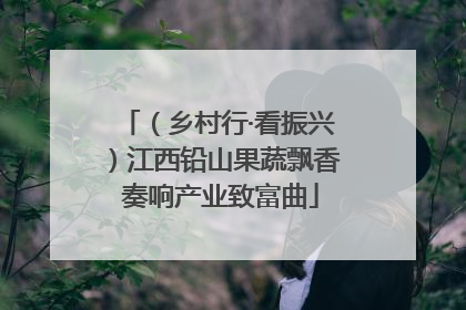 （乡村行·看振兴）江西铅山果蔬飘香 奏响产业致富曲