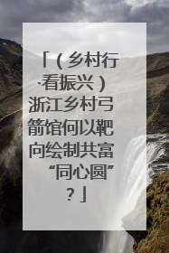 （乡村行·看振兴）浙江乡村弓箭馆何以靶向绘制共富“同心圆”？