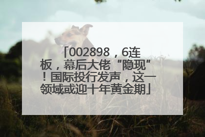 002898，6连板，幕后大佬“隐现”！国际投行发声，这一领域或迎十年黄金期