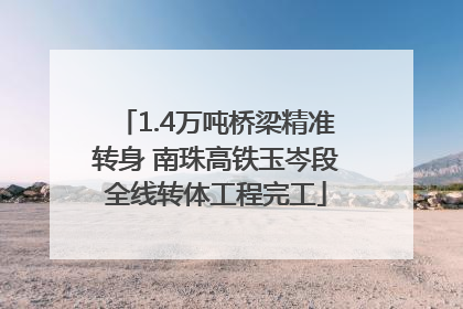 1.4万吨桥梁精准转身 南珠高铁玉岑段全线转体工程完工