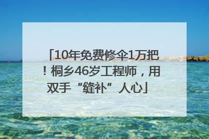 10年免费修伞1万把！桐乡46岁工程师，用双手“缝补”人心