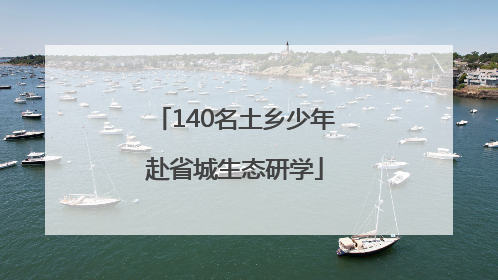 140名土乡少年赴省城生态研学