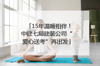 15年温暖相伴！中建七局建装公司“爱心送考”再出发
