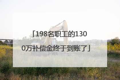 198名职工的1300万补偿金终于到账了
