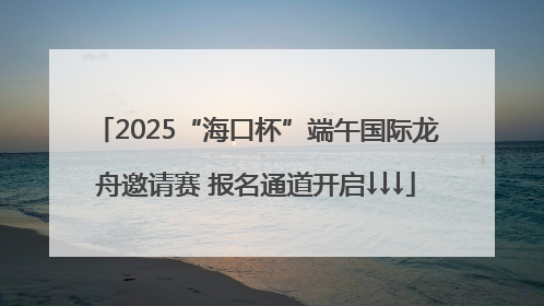 2025“海口杯”端午国际龙舟邀请赛 报名通道开启↓↓↓