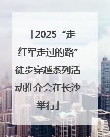 2025“走红军走过的路”徒步穿越系列活动推介会在长沙举行