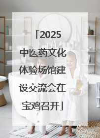 2025中医药文化体验场馆建设交流会在宝鸡召开