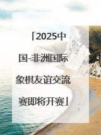 2025中国-非洲国际象棋友谊交流赛即将开赛