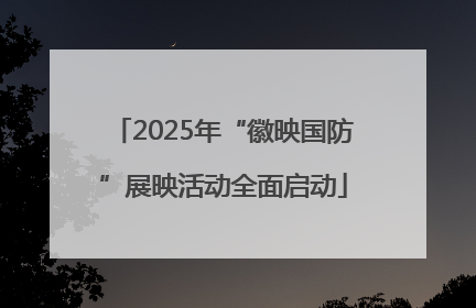 2025年“徽映国防”展映活动全面启动