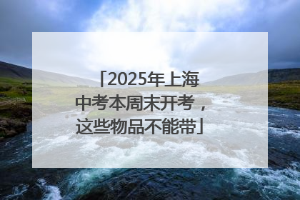 2025年上海中考本周末开考，这些物品不能带