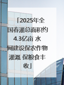 2025年全国春灌总面积约4.3亿亩 水网建设保农作物灌溉 保粮食丰收