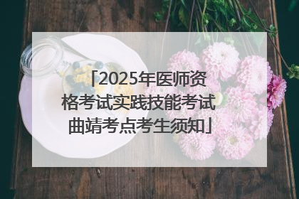 2025年医师资格考试实践技能考试曲靖考点考生须知