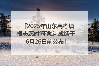 2025年山东高考填报志愿时间确定 成绩于6月26日前公布