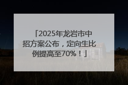 2025年龙岩市中招方案公布，定向生比例提高至70%！