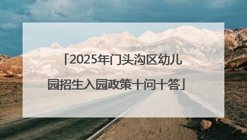2025年门头沟区幼儿园招生入园政策十问十答