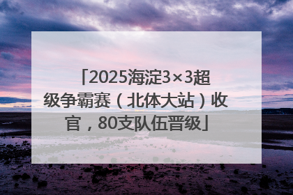 2025海淀3×3超级争霸赛（北体大站）收官，80支队伍晋级