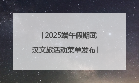 2025端午假期武汉文旅活动菜单发布