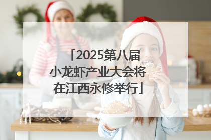 2025第八届小龙虾产业大会将在江西永修举行