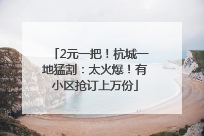 2元一把！杭城一地猛割：太火爆！有小区抢订上万份