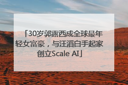 30岁郭露西成全球最年轻女富豪，与汪滔白手起家创立Scale AI