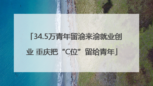 34.5万青年留渝来渝就业创业 重庆把“C位”留给青年