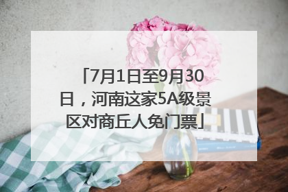 7月1日至9月30日，河南这家5A级景区对商丘人免门票