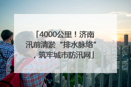 4000公里！济南汛前清淤“排水脉络”，筑牢城市防汛网