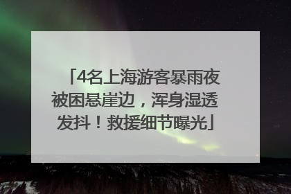 4名上海游客暴雨夜被困悬崖边，浑身湿透发抖！救援细节曝光