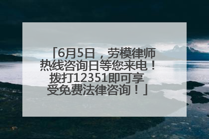 6月5日，劳模律师热线咨询日等您来电！拨打12351即可享受免费法律咨询！