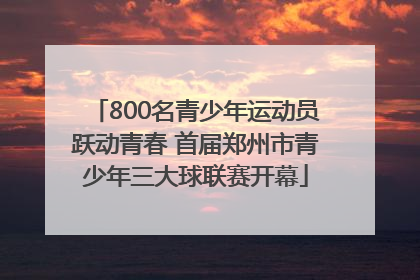 800名青少年运动员跃动青春 首届郑州市青少年三大球联赛开幕