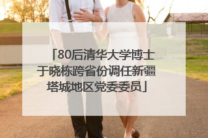 80后清华大学博士于晓栋跨省份调任新疆塔城地区党委委员