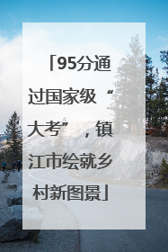 95分通过国家级“大考”，镇江市绘就乡村新图景