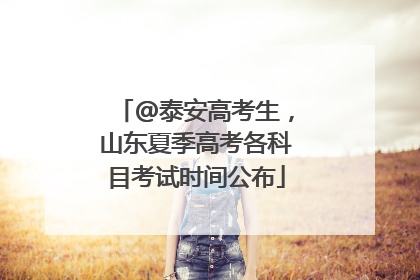 @泰安高考生，山东夏季高考各科目考试时间公布