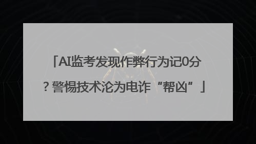 AI监考发现作弊行为记0分？警惕技术沦为电诈“帮凶”