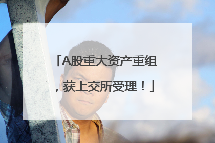 A股重大资产重组，获上交所受理！
