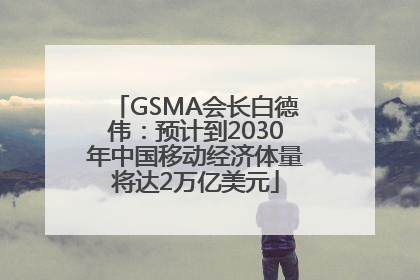 GSMA会长白德伟：预计到2030年中国移动经济体量将达2万亿美元