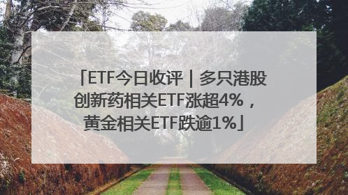 ETF今日收评｜多只港股创新药相关ETF涨超4%，黄金相关ETF跌逾1%