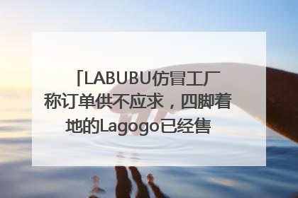 LABUBU仿冒工厂称订单供不应求，四脚着地的Lagogo已经售出9000多个